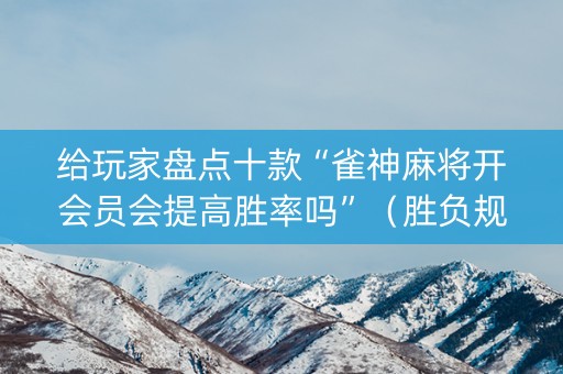 给玩家盘点十款“雀神麻将开会员会提高胜率吗”（胜负规律拿好牌)