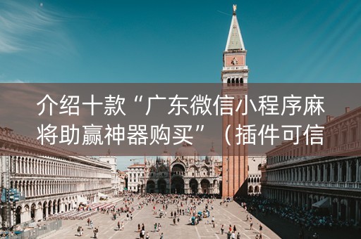 介绍十款“广东微信小程序麻将助赢神器购买”（插件可信吗)