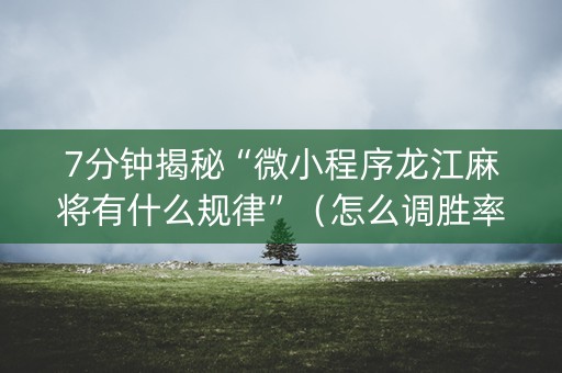 7分钟揭秘“微小程序龙江麻将有什么规律”（怎么调胜率)