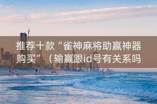 推荐十款“雀神麻将助赢神器购买”（输赢跟id号有关系吗)