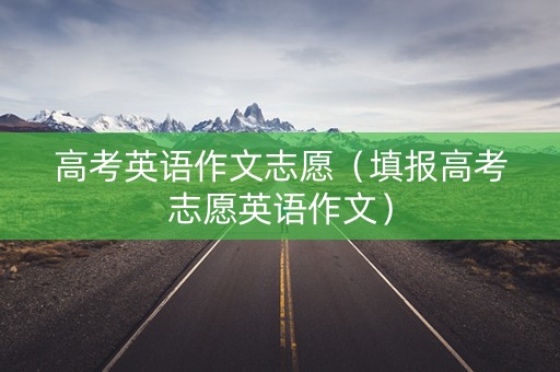高考英语作文志愿（填报高考志愿英语作文）
