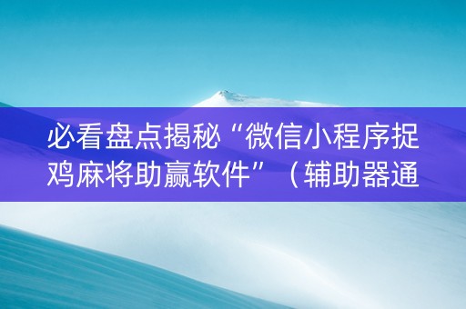 必看盘点揭秘“微信小程序捉鸡麻将助赢软件”（辅助器通用版)