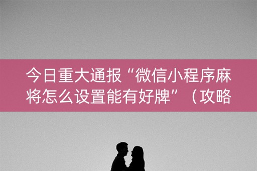 今日重大通报“微信小程序麻将怎么设置能有好牌”（攻略插件)