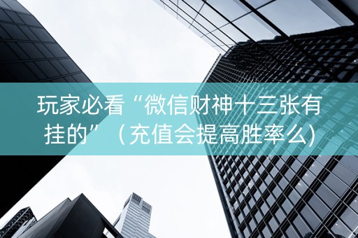 玩家必看“微信财神十三张有挂的”（充值会提高胜率么)
