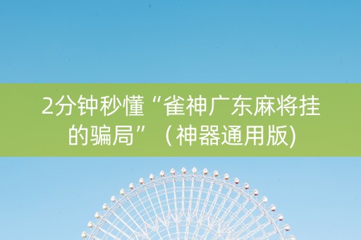 2分钟秒懂“雀神广东麻将挂的骗局”（神器通用版)