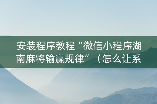 安装程序教程“微信小程序湖南麻将输赢规律”（怎么让系统给你发好牌)