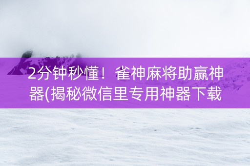 2分钟秒懂！雀神麻将助赢神器(揭秘微信里专用神器下载)