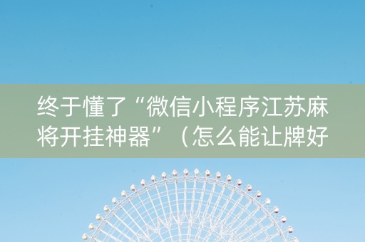 终于懂了“微信小程序江苏麻将开挂神器”（怎么能让牌好一点)