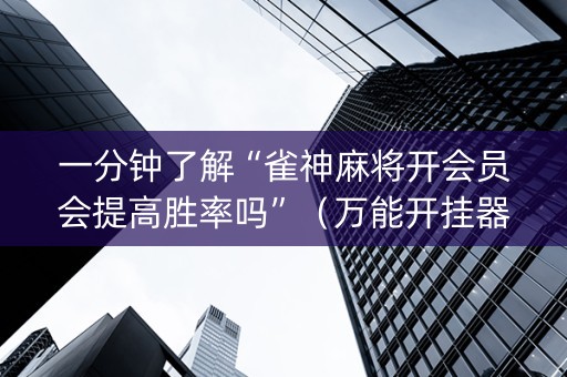 一分钟了解“雀神麻将开会员会提高胜率吗”（万能开挂器)