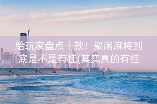给玩家盘点十款！聚闲麻将到底是不是有挂(其实真的有挂)