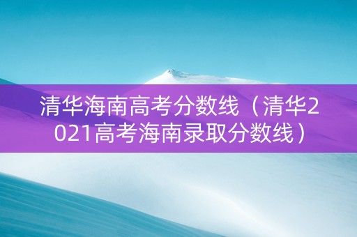 清华海南高考分数线（清华2021高考海南录取分数线）