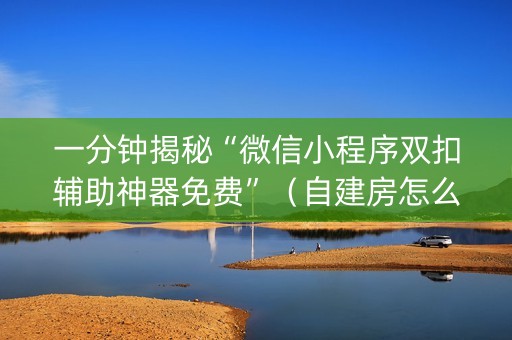 一分钟揭秘“微信小程序双扣辅助神器免费”（自建房怎么赢)