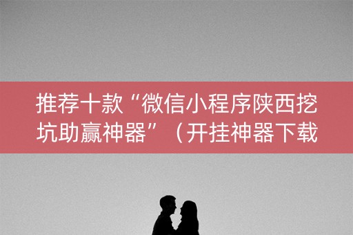 推荐十款“微信小程序陕西挖坑助赢神器”（开挂神器下载)