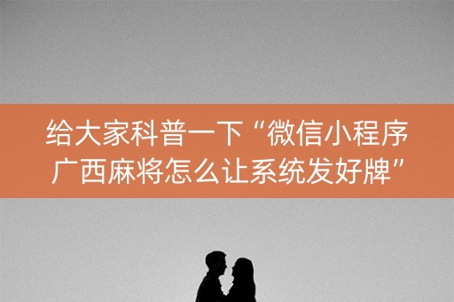 给大家科普一下“微信小程序广西麻将怎么让系统发好牌”（万能开挂器)