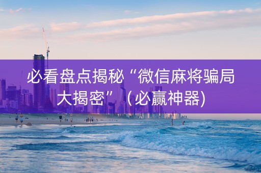 必看盘点揭秘“微信麻将骗局大揭密”（必赢神器)