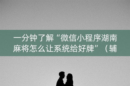 一分钟了解“微信小程序湖南麻将怎么让系统给好牌”（辅助挂发牌规律)