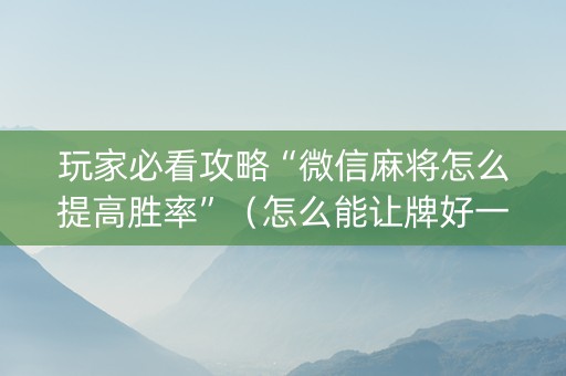 玩家必看攻略“微信麻将怎么提高胜率”（怎么能让牌好一点)