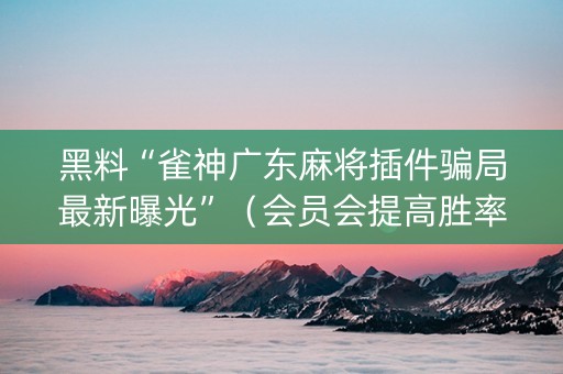 黑料“雀神广东麻将插件骗局最新曝光”（会员会提高胜率吗)