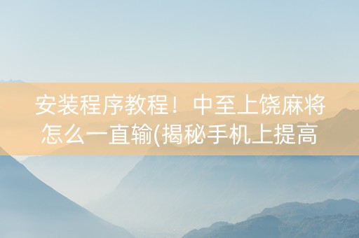 安装程序教程！中至上饶麻将怎么一直输(揭秘手机上提高胜率)