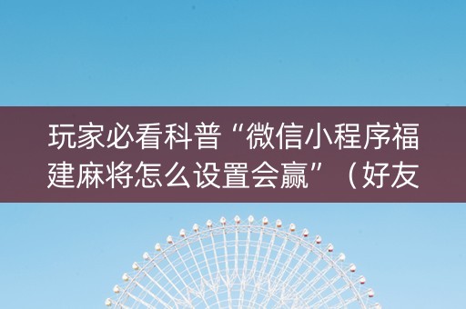 玩家必看科普“微信小程序福建麻将怎么设置会赢”（好友房怎么才能赢)