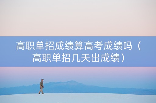 高职单招成绩算高考成绩吗（高职单招几天出成绩）
