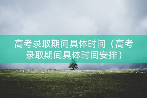 高考录取期间具体时间（高考录取期间具体时间安排）