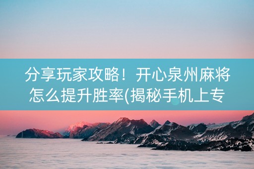 分享玩家攻略！开心泉州麻将怎么提升胜率(揭秘手机上专用神器)