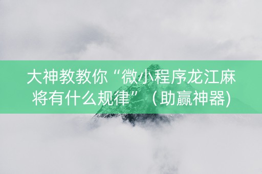 大神教教你“微小程序龙江麻将有什么规律”（助赢神器)