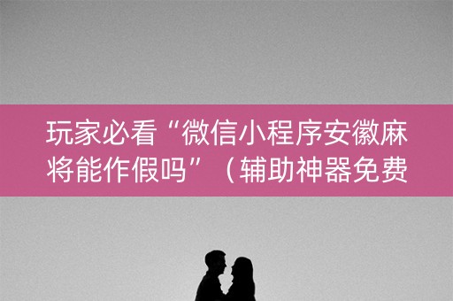 玩家必看“微信小程序安徽麻将能作假吗”（辅助神器免费)