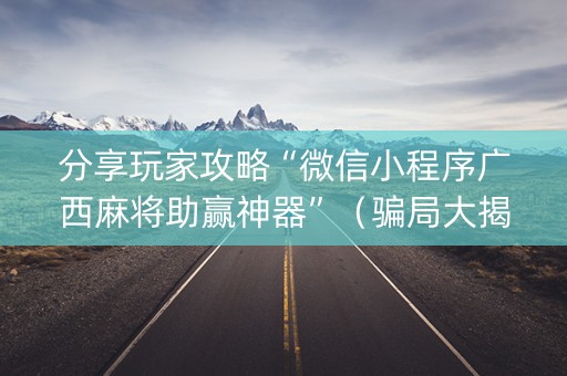分享玩家攻略“微信小程序广西麻将助赢神器”（骗局大揭秘)