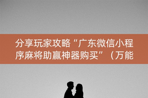 分享玩家攻略“广东微信小程序麻将助赢神器购买”（万能开挂神器)