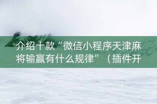 介绍十款“微信小程序天津麻将输赢有什么规律”（插件开挂免费AI)