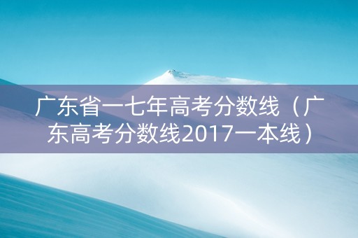 广东省一七年高考分数线（广东高考分数线2017一本线）