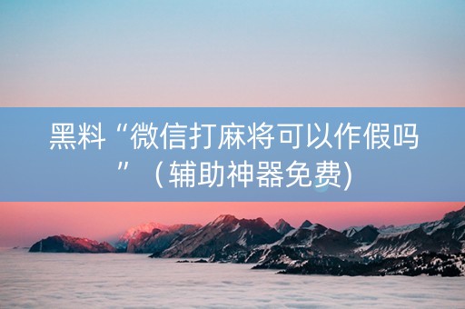 黑料“微信打麻将可以作假吗”（辅助神器免费)