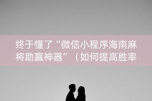 终于懂了“微信小程序海南麻将助赢神器”（如何提高胜率)
