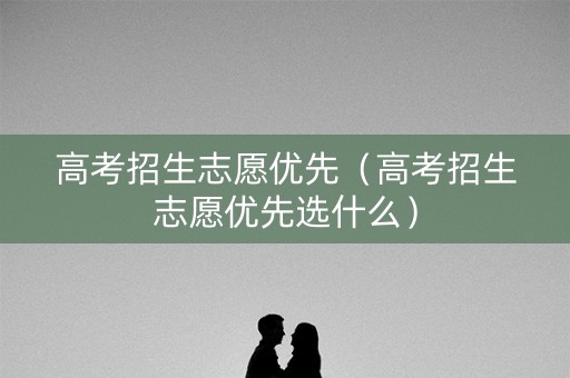 高考招生志愿优先（高考招生志愿优先选什么）