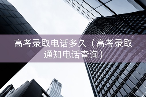 高考录取电话多久（高考录取通知电话查询）