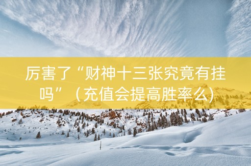 厉害了“财神十三张究竟有挂吗”（充值会提高胜率么)