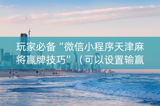玩家必备“微信小程序天津麻将赢牌技巧”（可以设置输赢吗)