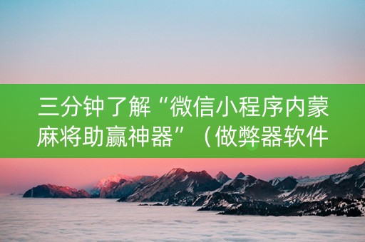 三分钟了解“微信小程序内蒙麻将助赢神器”（做弊器软件下载)