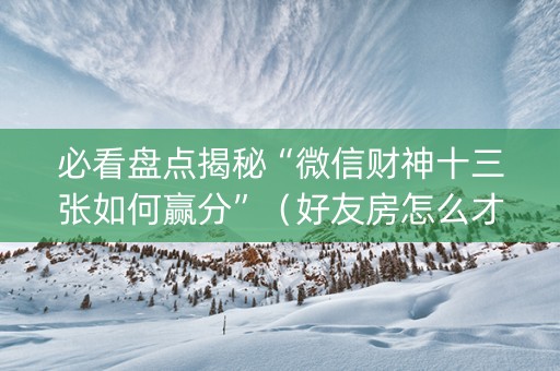 必看盘点揭秘“微信财神十三张如何赢分”（好友房怎么才能赢)