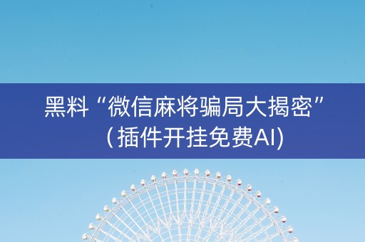 黑料“微信麻将骗局大揭密”（插件开挂免费AI)