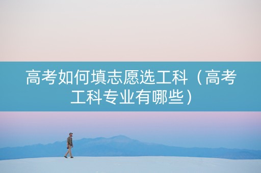 高考如何填志愿选工科（高考工科专业有哪些）
