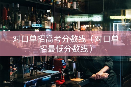 对口单招高考分数线（对口单招最低分数线）