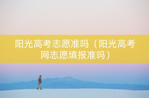 阳光高考志愿准吗（阳光高考网志愿填报准吗）