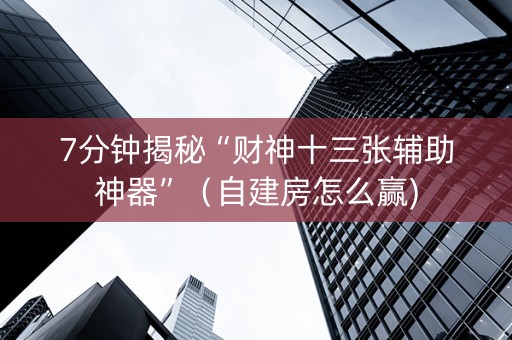 7分钟揭秘“财神十三张辅助神器”（自建房怎么赢)