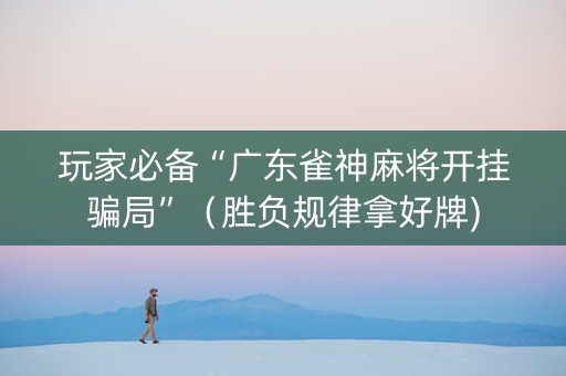 玩家必备“广东雀神麻将开挂骗局”（胜负规律拿好牌)
