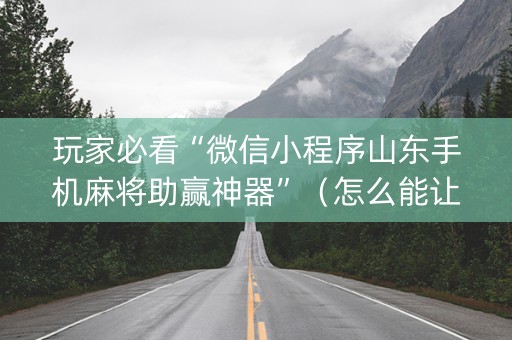 玩家必看“微信小程序山东手机麻将助赢神器”（怎么能让牌好一点)