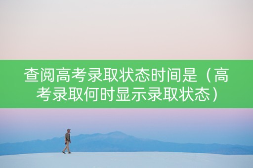 查阅高考录取状态时间是（高考录取何时显示录取状态）
