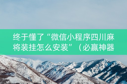 终于懂了“微信小程序四川麻将装挂怎么安装”（必赢神器)